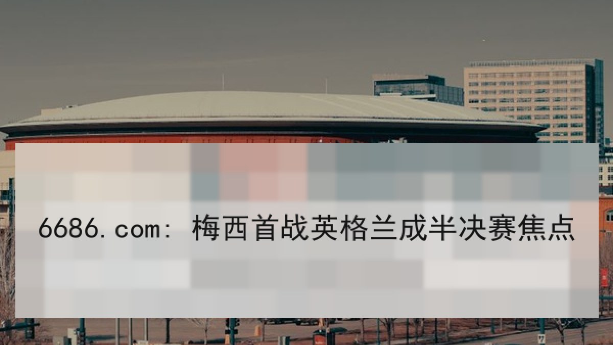 6686.com: 梅西首战英格兰成半决赛焦点