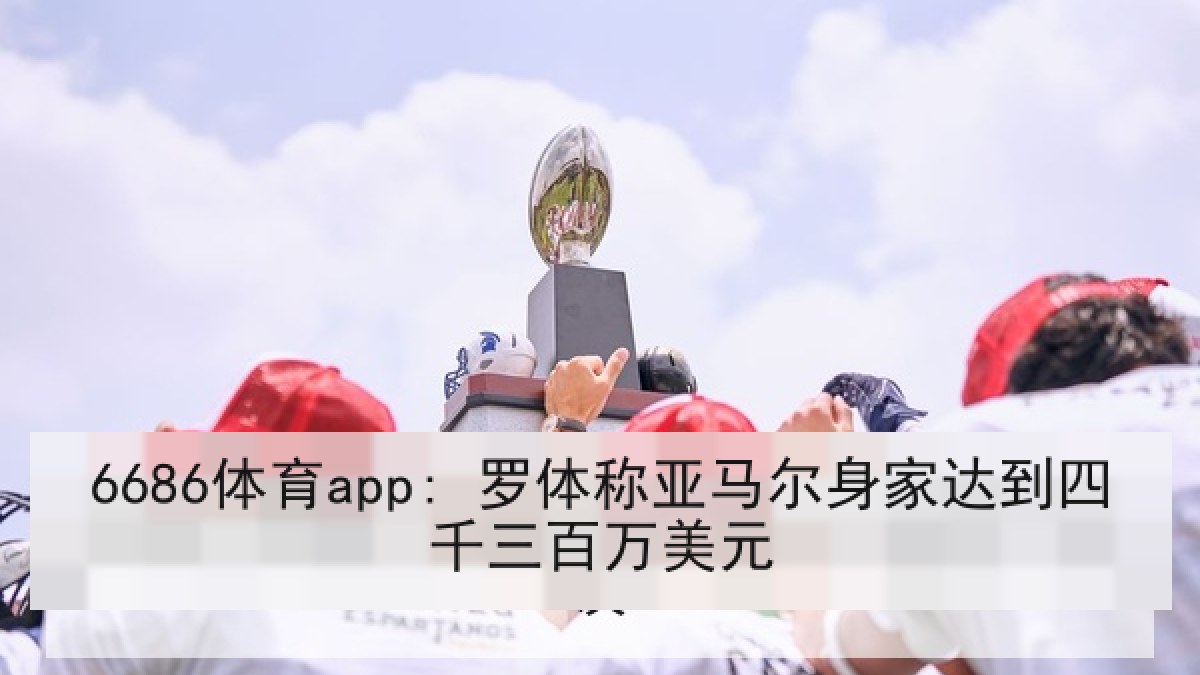 6686体育app: 罗体称亚马尔身家达到四千三百万美元