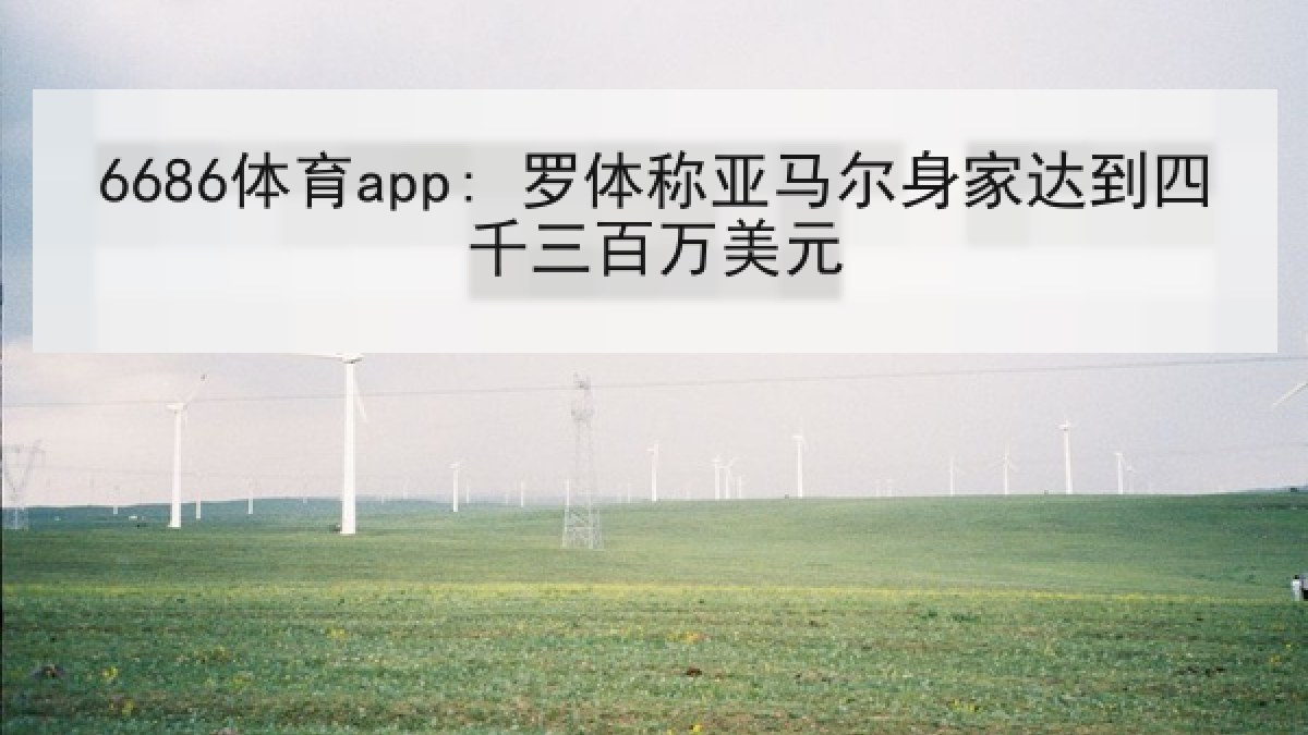 6686体育app: 罗体称亚马尔身家达到四千三百万美元（6686.com）