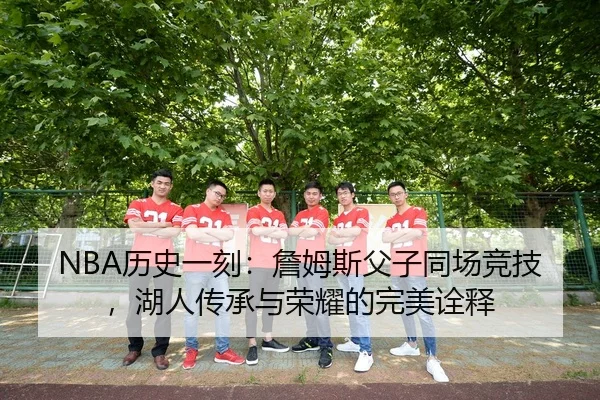 NBA历史一刻：詹姆斯父子同场竞技，湖人传承与荣耀的完美诠释