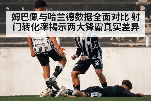 姆巴佩与哈兰德数据全面对比 射门转化率揭示两大锋霸真实差异 - 6686.com