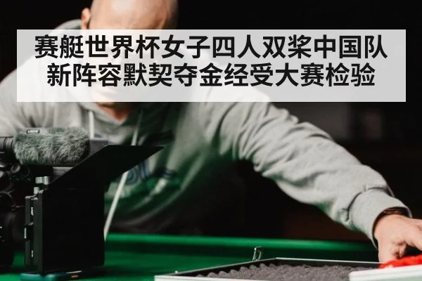 赛艇世界杯女子四人双桨中国队新阵容默契夺金经受大赛检验