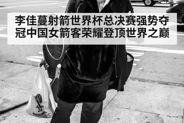 李佳蔓射箭世界杯总决赛强势夺冠中国女箭客荣耀登顶世界之巅