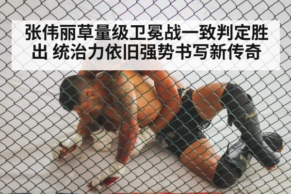 张伟丽草量级卫冕战一致判定胜出 统治力依旧强势书写新传奇