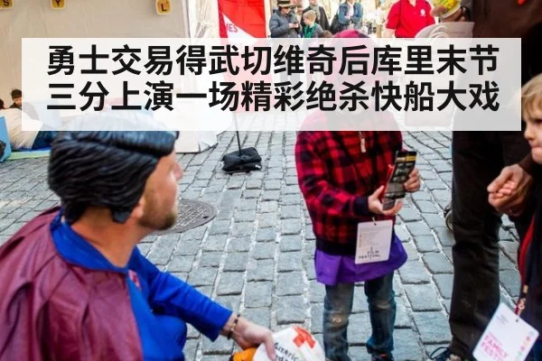 勇士交易得武切维奇后库里末节三分上演一场精彩绝杀快船大戏