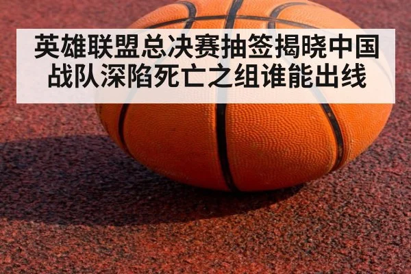 英雄联盟总决赛抽签揭晓中国战队深陷死亡之组谁能出线